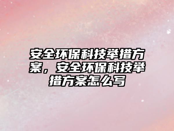 安全環(huán)保科技舉措方案，安全環(huán)?？萍寂e措方案怎么寫