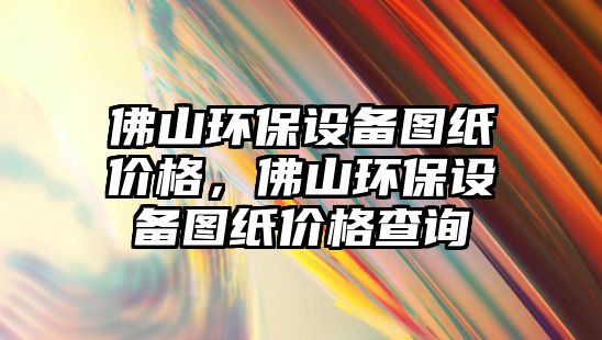 佛山環(huán)保設(shè)備圖紙價格，佛山環(huán)保設(shè)備圖紙價格查詢