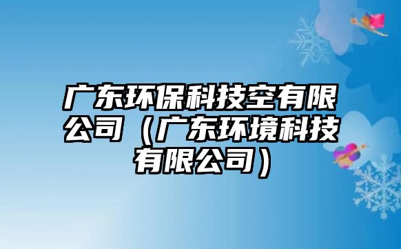 廣東環(huán)?？萍伎沼邢薰荆◤V東環(huán)境科技有限公司）