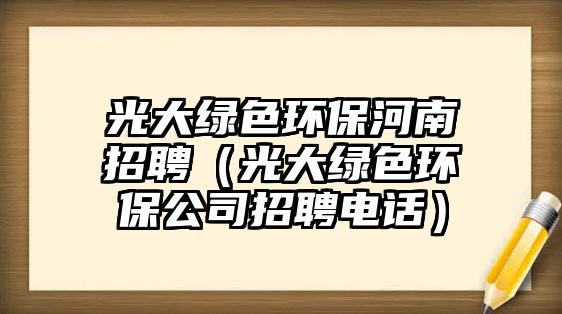 光大綠色環(huán)保河南招聘（光大綠色環(huán)保公司招聘電話）