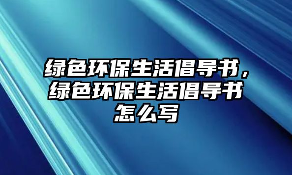 綠色環(huán)保生活倡導(dǎo)書，綠色環(huán)保生活倡導(dǎo)書怎么寫