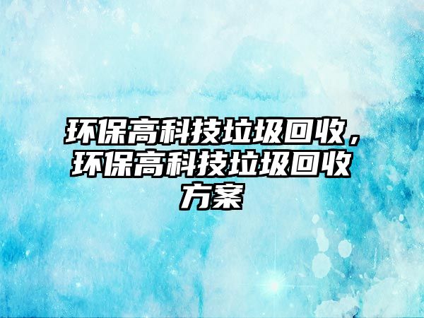 環(huán)保高科技垃圾回收，環(huán)保高科技垃圾回收方案