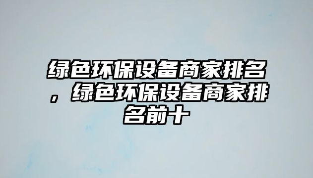 綠色環(huán)保設備商家排名，綠色環(huán)保設備商家排名前十