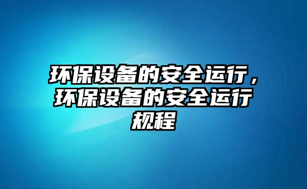 環(huán)保設(shè)備的安全運(yùn)行，環(huán)保設(shè)備的安全運(yùn)行規(guī)程