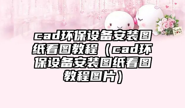 cad環(huán)保設(shè)備安裝圖紙看圖教程（cad環(huán)保設(shè)備安裝圖紙看圖教程圖片）