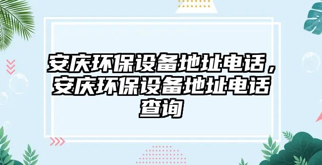 安慶環(huán)保設(shè)備地址電話，安慶環(huán)保設(shè)備地址電話查詢