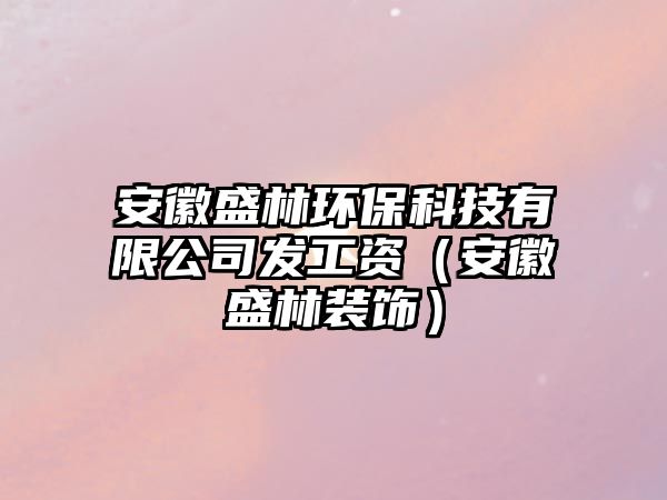 安徽盛林環(huán)?？萍加邢薰景l(fā)工資（安徽盛林裝飾）