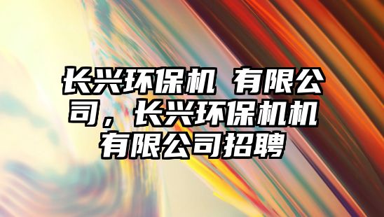 長興環(huán)保機機有限公司，長興環(huán)保機機有限公司招聘