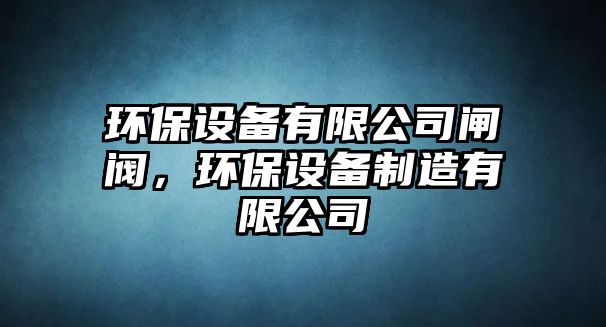 環(huán)保設(shè)備有限公司閘閥，環(huán)保設(shè)備制造有限公司