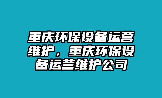 重慶環(huán)保設(shè)備運(yùn)營維護(hù)，重慶環(huán)保設(shè)備運(yùn)營維護(hù)公司