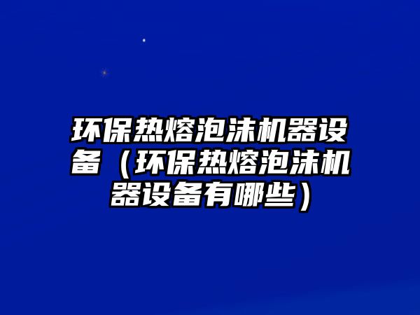 環(huán)保熱熔泡沫機(jī)器設(shè)備（環(huán)保熱熔泡沫機(jī)器設(shè)備有哪些）