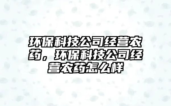 環(huán)?？萍脊窘?jīng)營(yíng)農(nóng)藥，環(huán)保科技公司經(jīng)營(yíng)農(nóng)藥怎么樣