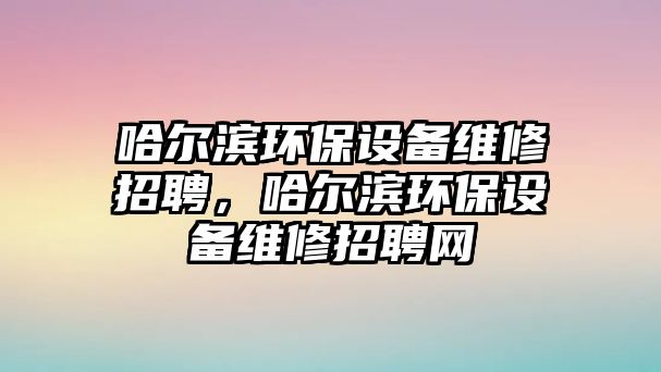 哈爾濱環(huán)保設(shè)備維修招聘，哈爾濱環(huán)保設(shè)備維修招聘網(wǎng)