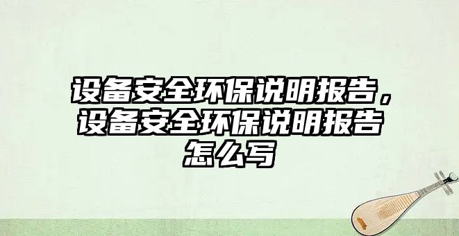 設(shè)備安全環(huán)保說明報(bào)告，設(shè)備安全環(huán)保說明報(bào)告怎么寫