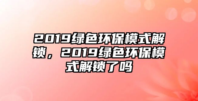 2019綠色環(huán)保模式解鎖，2019綠色環(huán)保模式解鎖了嗎