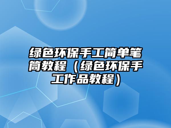 綠色環(huán)保手工簡單筆筒教程（綠色環(huán)保手工作品教程）