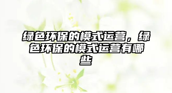 綠色環(huán)保的模式運營，綠色環(huán)保的模式運營有哪些