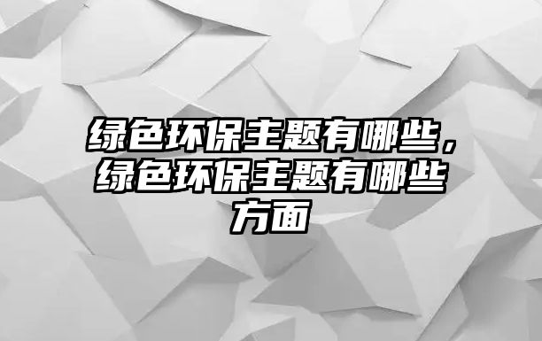 綠色環(huán)保主題有哪些，綠色環(huán)保主題有哪些方面