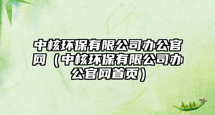 中核環(huán)保有限公司辦公官網(wǎng)（中核環(huán)保有限公司辦公官網(wǎng)首頁(yè)）