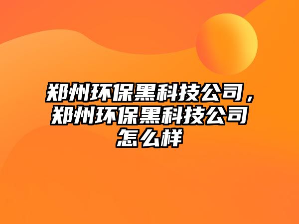 鄭州環(huán)保黑科技公司，鄭州環(huán)保黑科技公司怎么樣