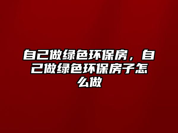 自己做綠色環(huán)保房，自己做綠色環(huán)保房子怎么做