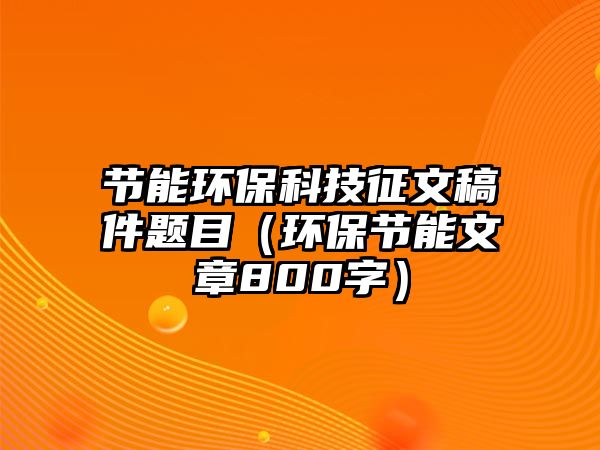 節(jié)能環(huán)?？萍颊魑母寮}目（環(huán)保節(jié)能文章800字）