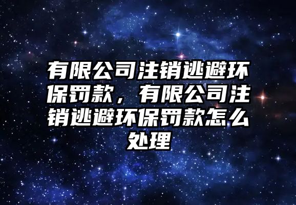 有限公司注銷逃避環(huán)保罰款，有限公司注銷逃避環(huán)保罰款怎么處理