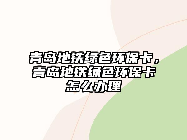 青島地鐵綠色環(huán)?？ǎ鄭u地鐵綠色環(huán)保卡怎么辦理