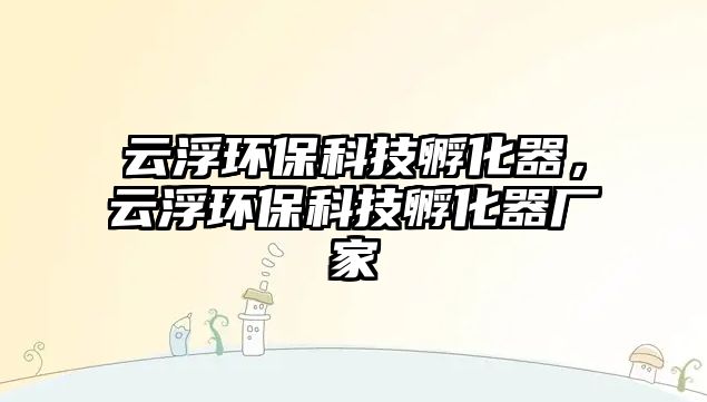 云浮環(huán)?？萍挤趸?，云浮環(huán)?？萍挤趸鲝S家