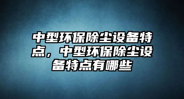 中型環(huán)保除塵設備特點，中型環(huán)保除塵設備特點有哪些