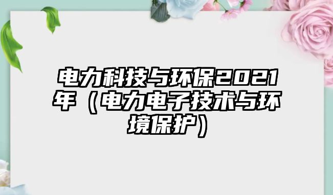 電力科技與環(huán)保2021年（電力電子技術與環(huán)境保護）