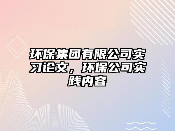 環(huán)保集團有限公司實習論文，環(huán)保公司實踐內(nèi)容