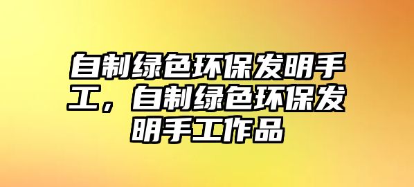 自制綠色環(huán)保發(fā)明手工，自制綠色環(huán)保發(fā)明手工作品