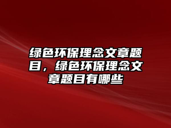 綠色環(huán)保理念文章題目，綠色環(huán)保理念文章題目有哪些