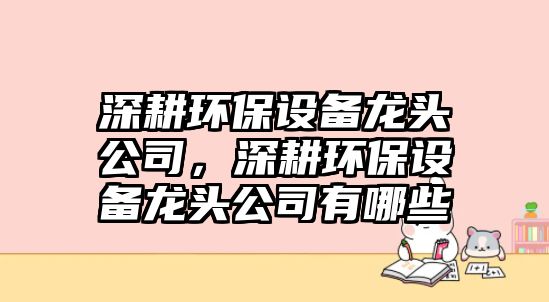 深耕環(huán)保設(shè)備龍頭公司，深耕環(huán)保設(shè)備龍頭公司有哪些