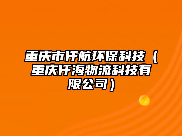 重慶市仟航環(huán)?？萍迹ㄖ貞c仟海物流科技有限公司）