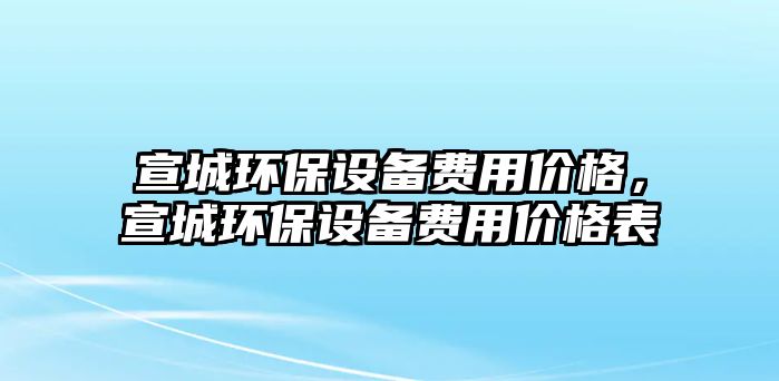 宣城環(huán)保設備費用價格，宣城環(huán)保設備費用價格表