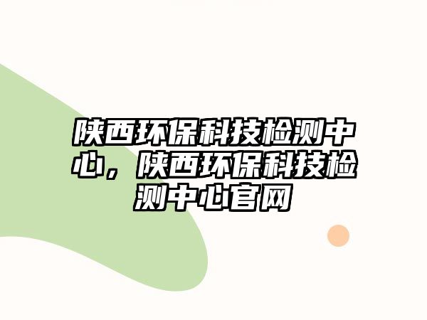 陜西環(huán)?？萍紮z測中心，陜西環(huán)保科技檢測中心官網(wǎng)