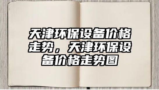 天津環(huán)保設(shè)備價格走勢，天津環(huán)保設(shè)備價格走勢圖