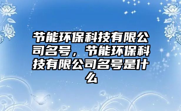 節(jié)能環(huán)?？萍加邢薰久?hào)，節(jié)能環(huán)保科技有限公司名號(hào)是什么