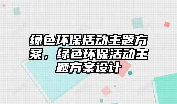 綠色環(huán)保活動主題方案，綠色環(huán)保活動主題方案設計