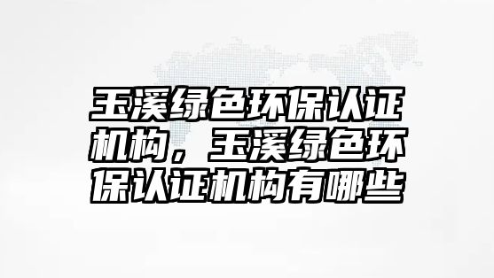 玉溪綠色環(huán)保認證機構(gòu)，玉溪綠色環(huán)保認證機構(gòu)有哪些