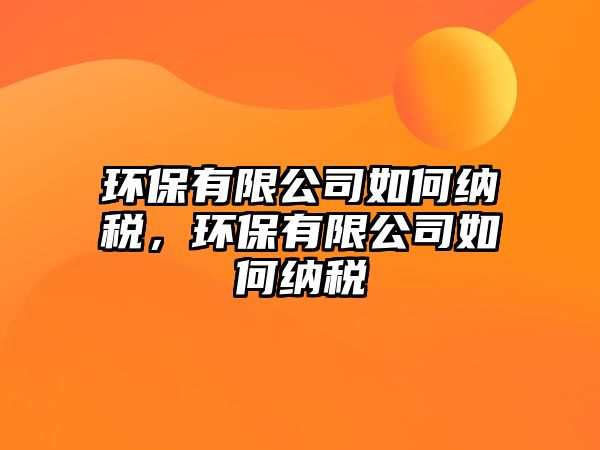 環(huán)保有限公司如何納稅，環(huán)保有限公司如何納稅