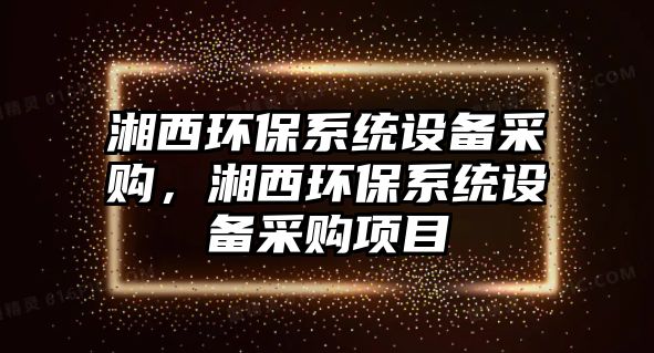 湘西環(huán)保系統(tǒng)設備采購，湘西環(huán)保系統(tǒng)設備采購項目