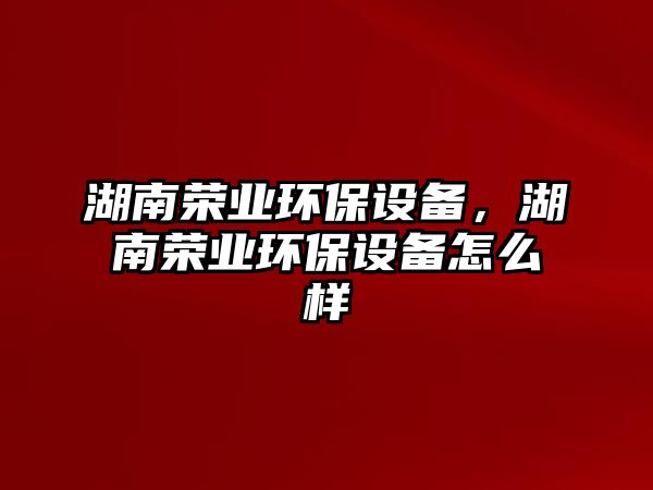 湖南榮業(yè)環(huán)保設備，湖南榮業(yè)環(huán)保設備怎么樣