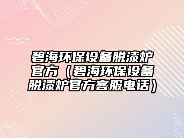 碧海環(huán)保設備脫漆爐官方（碧海環(huán)保設備脫漆爐官方客服電話）