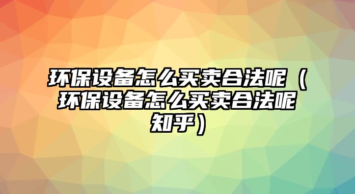 環(huán)保設(shè)備怎么買賣合法呢（環(huán)保設(shè)備怎么買賣合法呢知乎）