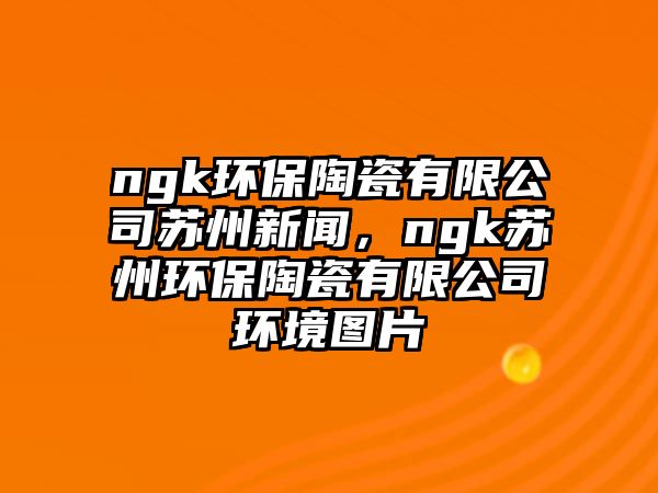 ngk環(huán)保陶瓷有限公司蘇州新聞，ngk蘇州環(huán)保陶瓷有限公司環(huán)境圖片