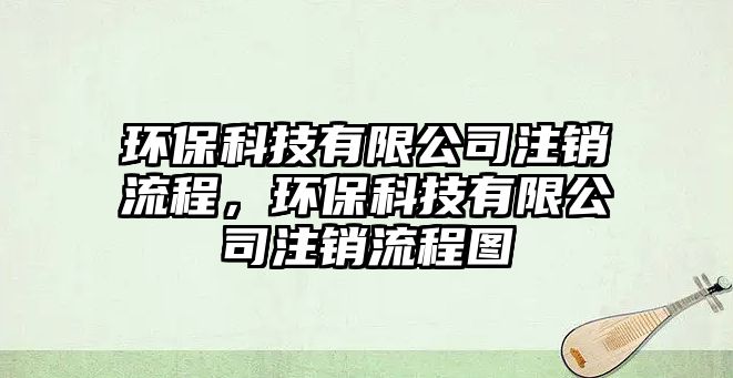 環(huán)保科技有限公司注銷流程，環(huán)保科技有限公司注銷流程圖