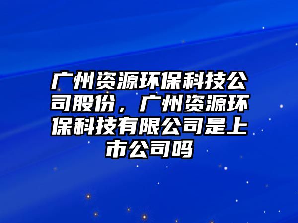 廣州資源環(huán)保科技公司股份，廣州資源環(huán)保科技有限公司是上市公司嗎